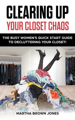 Clearing up Your Closet Chaos: The Busy Women's Quick Start Guide to Decluttering Your Closet! by Jones, Martha Brown