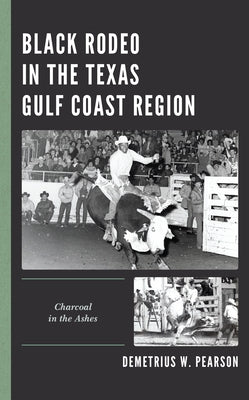 Black Rodeo in the Texas Gulf Coast Region: Charcoal in the Ashes by Pearson, Demetrius W.