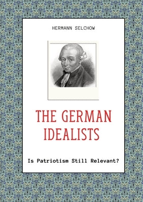 The German Idealists: Is Patriotism Still Relevant? by Selchow, Hermann