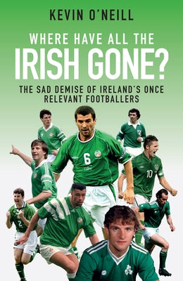 Where Have All the Irish Gone?: The Sad Demise of Ireland's Once Relevant Footballers by O'Neill, Kevin