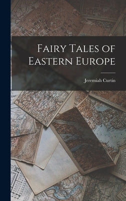 Fairy Tales of Eastern Europe by Curtin, Jeremiah
