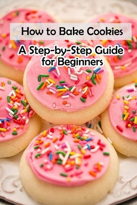 How to Bake Cookies: A Step-by-Step Guide for Beginners: Cookies cookbook by Fairley, Lillian