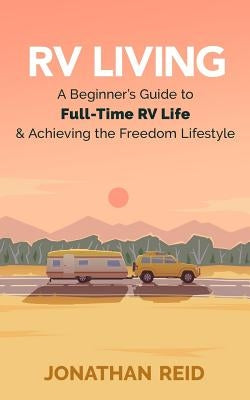 RV Living: A Beginners Guide To Full-time RV Life And Achieving The Freedom Lifestyle by Reid, Jonathan