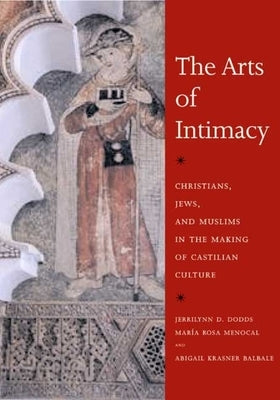 The Arts of Intimacy: Christians, Jews, and Muslims in the Making of Castilian Culture by Dodds, Jerrilynn D.