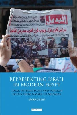Representing Israel in Modern Egypt: Ideas, Intellectuals and Foreign Policy from Nasser to Mubarak by Stein, Ewan