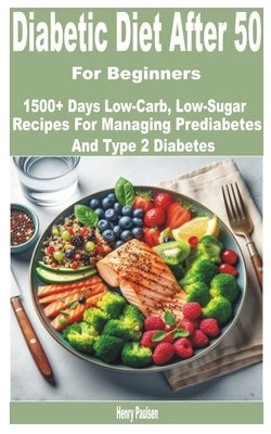 Diabetic Diet After 50 for Beginners: 1500+ Days Low-Carb, Low-Sugar Recipes for Managing Prediabetes and Type 2 Diabetes by Paulsen, Henry