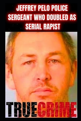 Jeffrey Pelo Police Sergeant Who Doubled as a Serial Rapist: True Crime Documentary by Lorens, Paul
