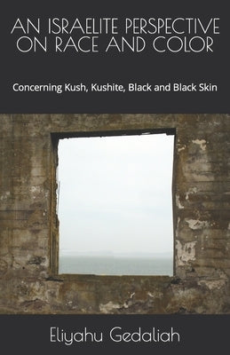 An Israelite Perspective on Race and Color: Concerning Kush, Kushite, Black and Black Skin by Gedaliah, Eliyahu Ya'akov