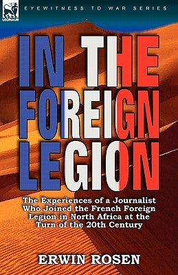 In the Foreign Legion: The Experiences of a Journalist Who Joined the French Foreign Legion in North Africa at the Turn of the 20th Century by Rosen, Erwin
