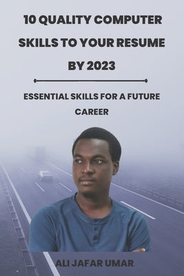 10 Quality Computer Skills to Your Resume by 2023: Essential skills for a future career by Umar, Ali Jafar