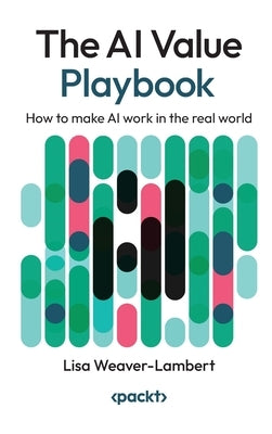The AI Value Playbook: How to make AI work in the real world by Weaver-Lambert, Lisa