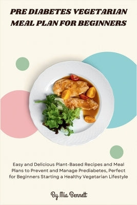 Pre Diabetes Vegetarian Meal Plan for Beginners: Easy and Delicious Plant-Based Recipes and Meal Plans to Prevent and Manage Prediabetes, Perfect for by Bennett, Mia