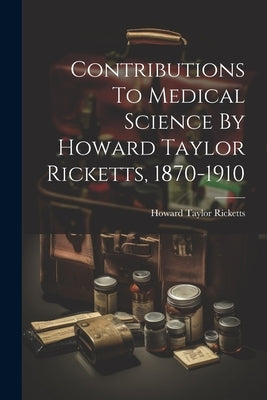 Contributions To Medical Science By Howard Taylor Ricketts, 1870-1910 by Ricketts, Howard Taylor