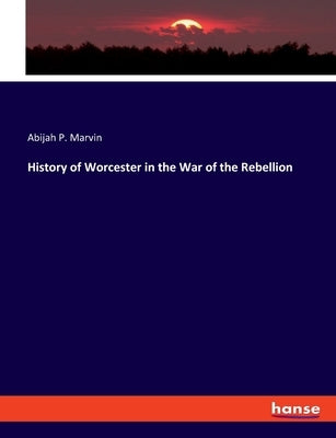 History of Worcester in the War of the Rebellion by Marvin, Abijah Perkins