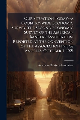 Our Situation Today--a Country-wide Economic Survey; the Second Economic Survey of the American Bankers Association, Reported at the Convention of the by American Bankers Association