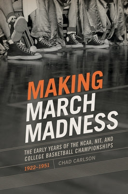 Making March Madness: The Early Years of the Ncaa, Nit, and College Basketball Championships, 1922-1951 by Carlson, Chad