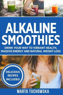 Alkaline Smoothies: Drink Your Way to Vibrant Health, Massive Energy and Natural Weight Loss by Tuchowska, Marta