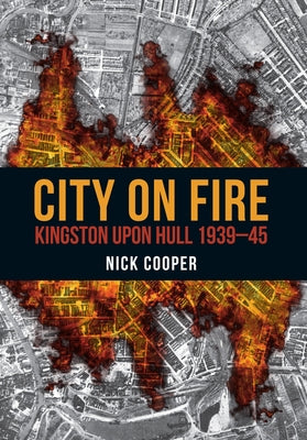 City on Fire: Kingston Upon Hull 1939-45 by Cooper, Nick