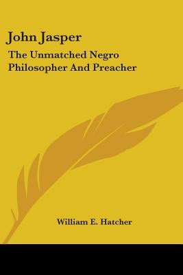 John Jasper: The Unmatched Negro Philosopher And Preacher by Hatcher, William E.
