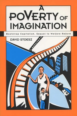 A Poverty of Imagination: Bootstrap Capitalism, Sequel to Welfare Reform by Stoesz, David