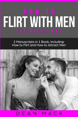 How to Flirt with Men: The Right Way - Bundle - The Only 2 Books You Need to Master Flirting with Men, Attracting Men and Seducing a Man Today by Mack, Dean