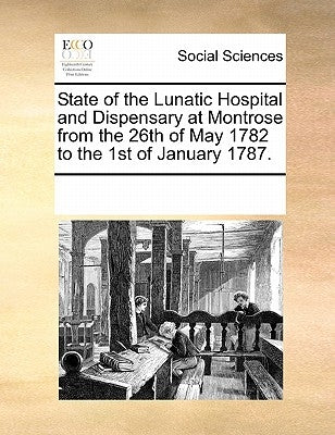 State of the Lunatic Hospital and Dispensary at Montrose from the 26th of May 1782 to the 1st of January 1787. by Multiple Contributors