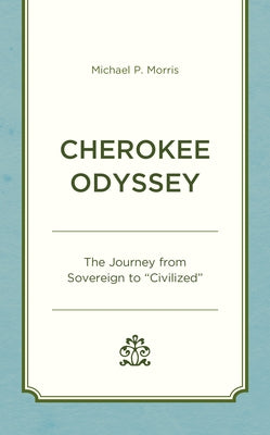Cherokee Odyssey: The Journey from Sovereign to Civilized by Morris, Michael P.