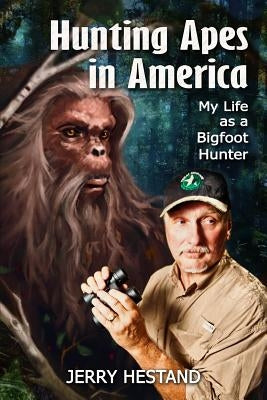 Hunting Apes in America: My Life as a Bigfoot Hunter by Hestand, Jerry