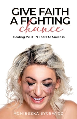 Give Faith a Fighting Chance: Healing WITHIN Tears to Success by Sycewicz, Agnieszka