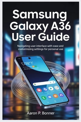 Samsung Galaxy A36 User Guide: Navigating User Interface with Ease and Customizing Settings for Personal Use by Bonner, Aaron P.