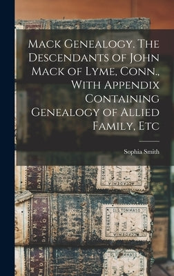 Mack Genealogy. The Descendants of John Mack of Lyme, Conn., With Appendix Containing Genealogy of Allied Family, Etc by Smith, Sophia