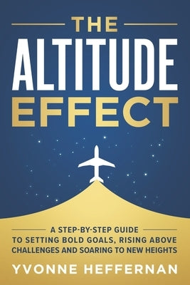 The Altitude Effect: A Step-by-Step Guide to Setting Bold Goals, Rising Above Challenges, and Soaring to New Heights by Heffernan, Yvonne