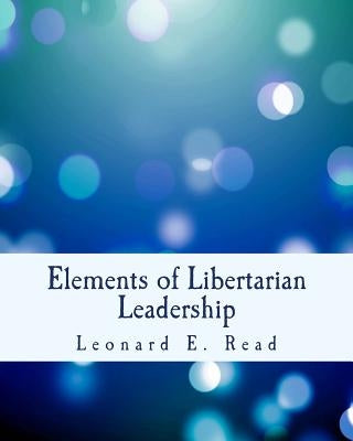 Elements of Libertarian Leadership: Notes on the Theory, Methods, and Practice of Freedom by Read, Leonard E.