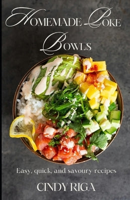 Homemade Poke Bowls: Easy, Quick and Savoury Recipes! by Riga, Cindy