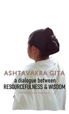 Ashtavakra Gita: A dialogue between Resourcefulness & Wisdom by Aggarwal, Ashwini Kumar