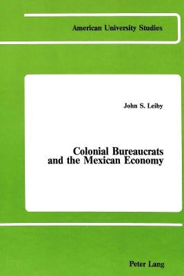 Colonial Bureaucrats and the Mexican Economy: Growth of a Patrimonial State, 1763-1821 by Leiby, John S.