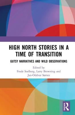 High North Stories in a Time of Transition: Gutsy Narratives and Wild Observations by Soelberg, Frode