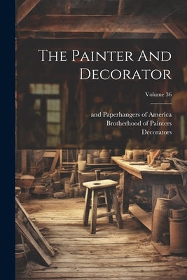 The Painter And Decorator; Volume 36 by Painters, Brotherhood Of