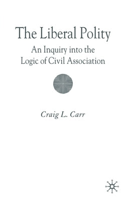 The Liberal Polity: An Inquiry Into the Logic of Civil Association by Carr, C.