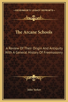 The Arcane Schools: A Review of Their Origin and Antiquity with a General History of Freemasonry by Yarker, John, Jr.