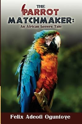 The Parrot Matchmaker by Oguntoye, Felix Adeoti