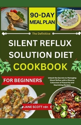 The Definitive SILENT REFLUX SOLUTION DIET COOKBOOK: Unlock the Secrets to Managing Silent Reflux with a Diverse Collection of Flavorful and Nourishin by Scott Rdn, Jane
