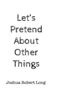 Let's Pretend About Other Things by Long, Joshua Robert