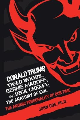 Donald Trump, Tiger Woods, Bernie Madoff, and Dick Cheney: the Anatomy of Evil: The Anomic Personality of Our Time by Doe, John