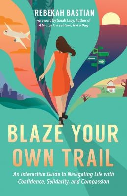 Blaze Your Own Trail: An Interactive Guide to Navigating Life with Confidence, Solidarity and Compassion by Bastian, Rebekah