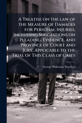 A Treatise on the law of the Measure of Damages for Personal Injuries, Including Suggestions on Pleading, Evidence, and Province of Court and Jury, Ap by Voorheis, George Philemon