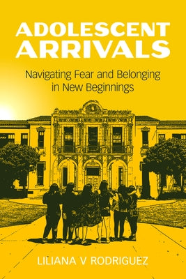 Adolescent Arrivals: Navigating Fear and Belonging in New Beginnings by Rodriguez, Liliana V.