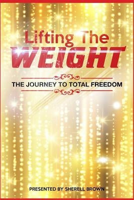Lifting the Weight: The Journey to Total Freedom by Brown, Sherell