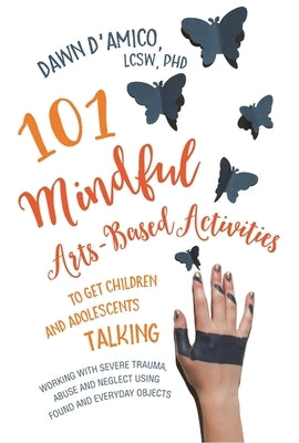 101 Mindful Arts-Based Activities to Get Children and Adolescents Talking: Working with Severe Trauma, Abuse and Neglect Using Found and Everyday Obje by D'Amico, Dawn