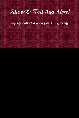 Show & Tell And Alive! and the collected poems of K.L. Stevens by Stevens, K. L.